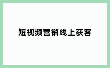 短视频营销线上获客