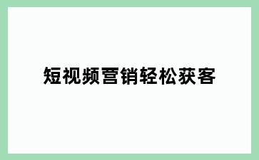 短视频营销轻松获客