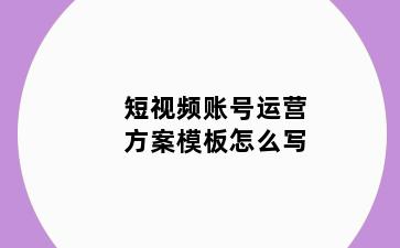 短视频账号运营方案模板怎么写