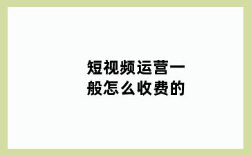 短视频运营一般怎么收费的