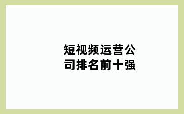 短视频运营公司排名前十强