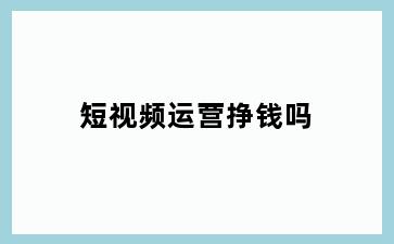 短视频运营挣钱吗