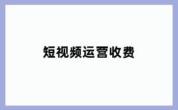 短视频运营收费