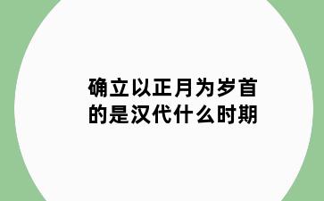 确立以正月为岁首的是汉代什么时期