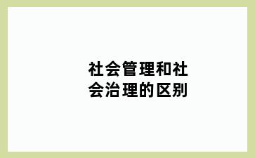 社会管理和社会治理的区别