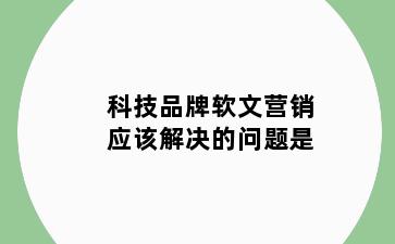 科技品牌软文营销应该解决的问题是