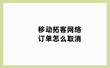 移动拓客网络订单怎么取消