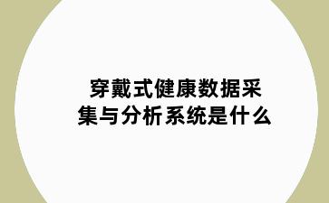 穿戴式健康数据采集与分析系统是什么