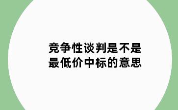 竞争性谈判是不是最低价中标的意思