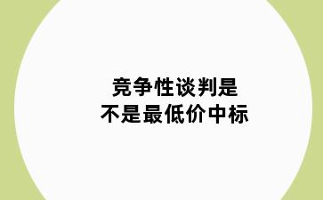 竞争性谈判是不是最低价中标