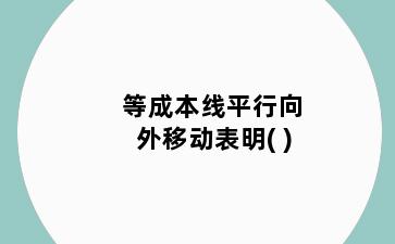 等成本线平行向外移动表明( )