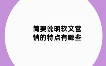 简要说明软文营销的特点有哪些