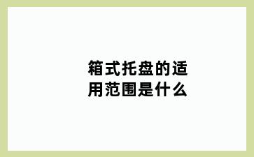 箱式托盘的适用范围是什么