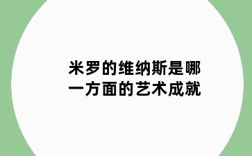 米罗的维纳斯是哪一方面的艺术成就