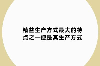 精益生产方式最大的特点之一便是其生产方式