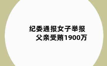 纪委通报女子举报父亲受贿1900万