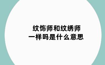 纹饰师和纹绣师一样吗是什么意思