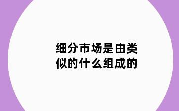 细分市场是由类似的什么组成的