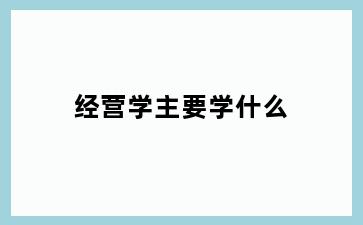 经营学主要学什么