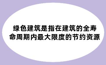 绿色建筑是指在建筑的全寿命周期内最大限度的节约资源