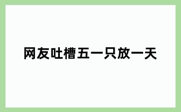 网友吐槽五一只放一天