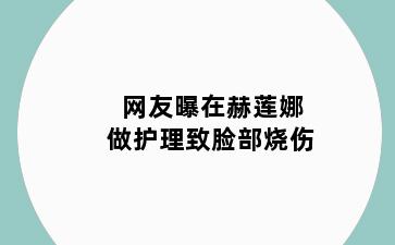 网友曝在赫莲娜做护理致脸部烧伤