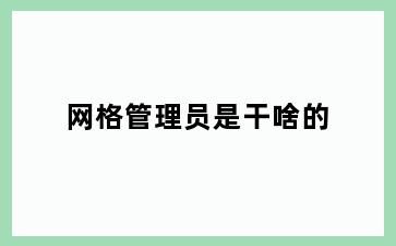 网格管理员是干啥的
