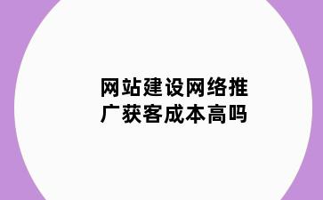 网站建设网络推广获客成本高吗