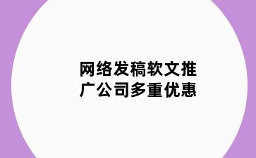 网络发稿软文推广公司多重优惠