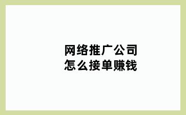 网络推广公司怎么接单赚钱
