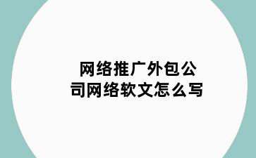 网络推广外包公司网络软文怎么写