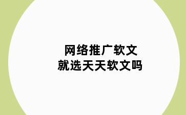 网络推广软文就选天天软文吗