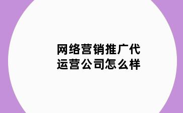 网络营销推广代运营公司怎么样