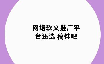 网络软文推广平台还选 稿件吧