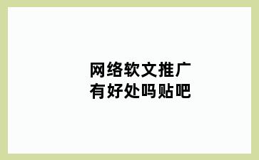网络软文推广有好处吗贴吧
