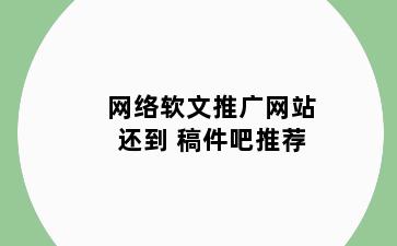 网络软文推广网站还到 稿件吧推荐