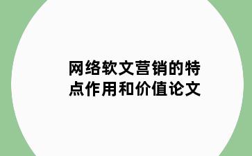 网络软文营销的特点作用和价值论文