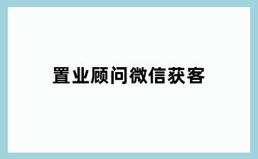 置业顾问微信获客