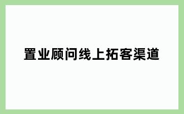 置业顾问线上拓客渠道
