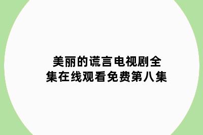 美丽的谎言电视剧全集在线观看免费第八集