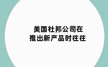 美国杜邦公司在推出新产品时往往