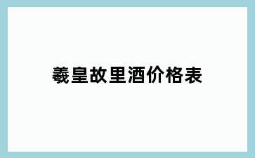 羲皇故里酒价格表