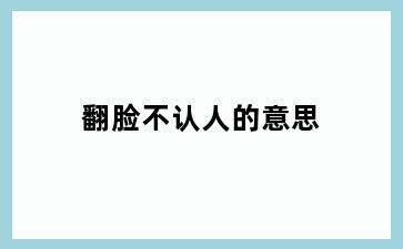 翻脸不认人的意思