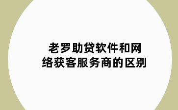 老罗助贷软件和网络获客服务商的区别