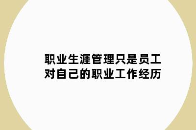 职业生涯管理只是员工对自己的职业工作经历