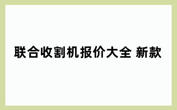 联合收割机报价大全 新款