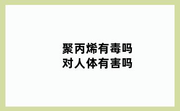 聚丙烯有毒吗对人体有害吗