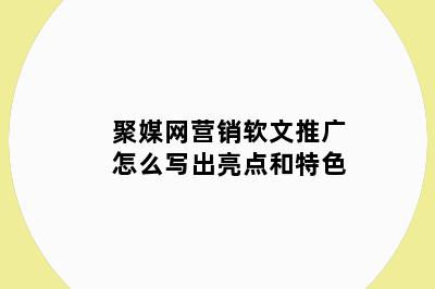 聚媒网营销软文推广怎么写出亮点和特色