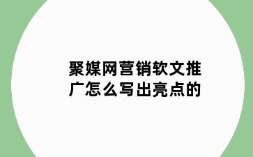 聚媒网营销软文推广怎么写出亮点的