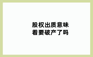 股权出质意味着要破产了吗